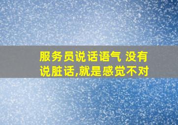 服务员说话语气 没有说脏话,就是感觉不对